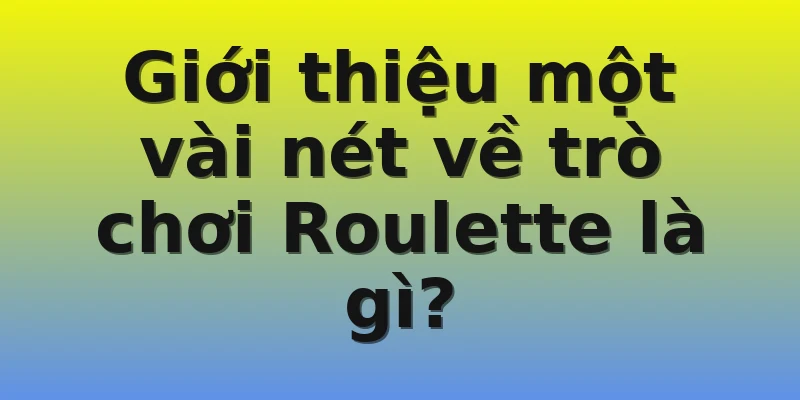 Giới thiệu một vài nét về trò chơi Roulette là gì?