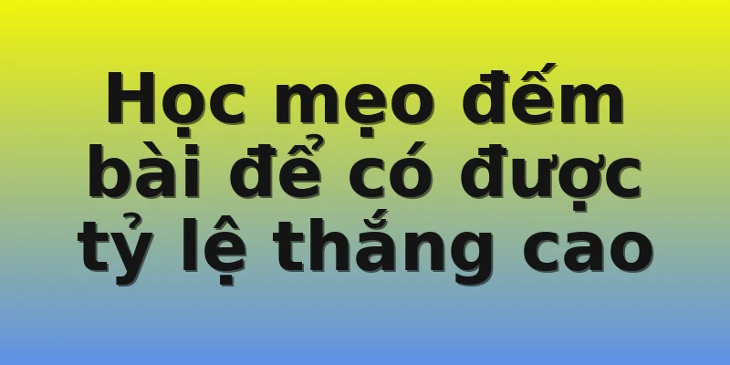 Học mẹo đếm bài để có được tỷ lệ thắng cao
