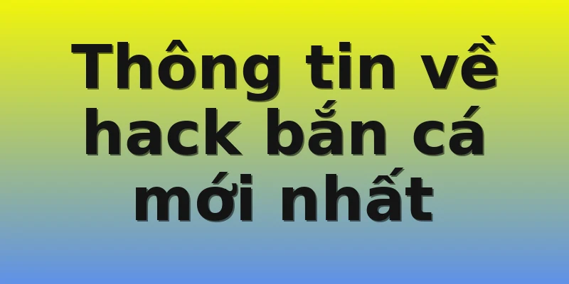 Thông tin về hack bắn cá mới nhất Thông tin về hack bắn cá mới nhất