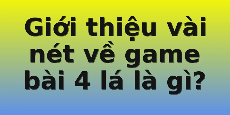 Giới thiệu vài nét về game bài 4 lá là gì?