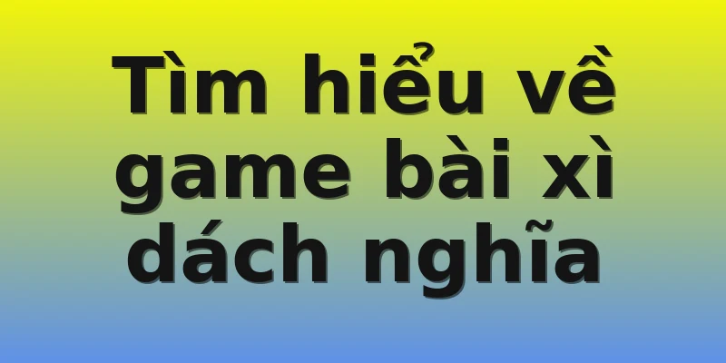 Tìm hiểu về game bài xì dách nghĩa