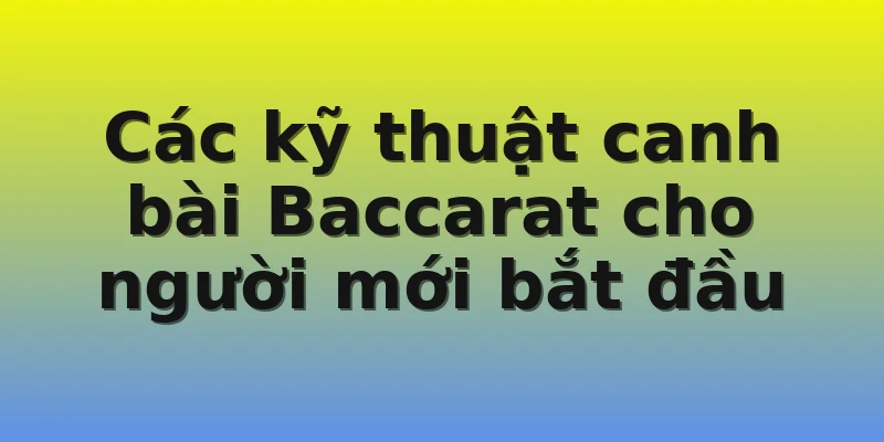 Các kỹ thuật canh bài Baccarat cho người mới bắt đầu