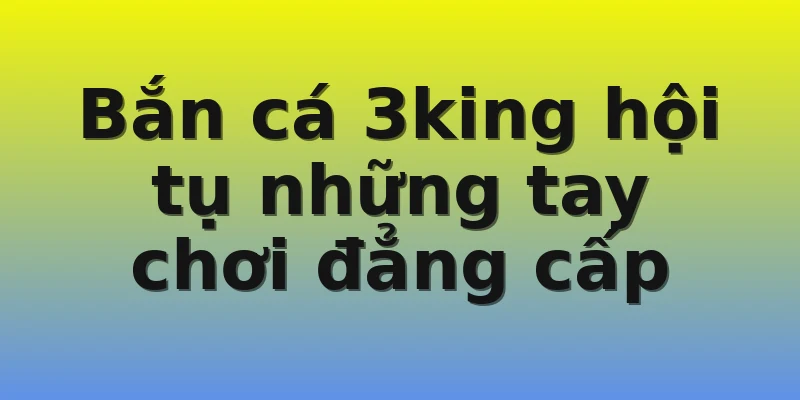 Bắn cá 3king hội tụ những tay chơi đẳng cấp