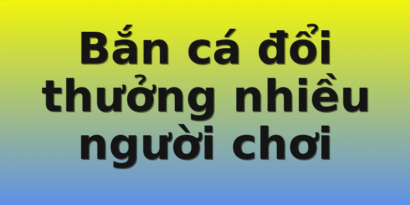 Bắn cá đổi thưởng nhiều người chơi Bắn cá đổi thưởng nhiều người chơi