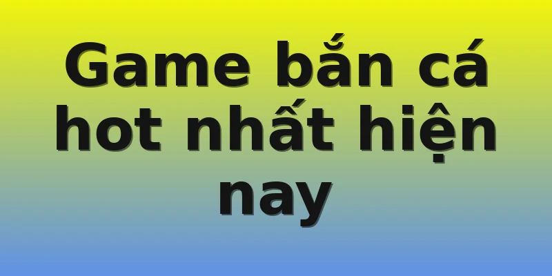 Game bắn cá hot nhất hiện nay