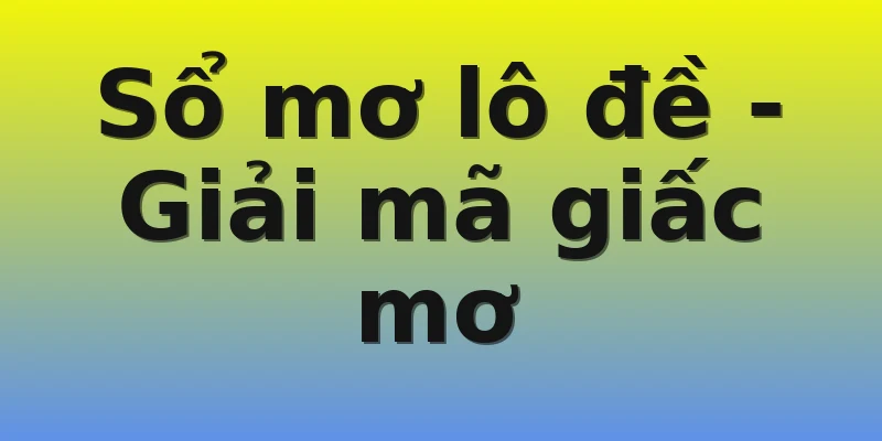 Sổ mơ lô đề - Giải mã giấc mơ Sổ mơ lô đề - Giải mã giấc mơ