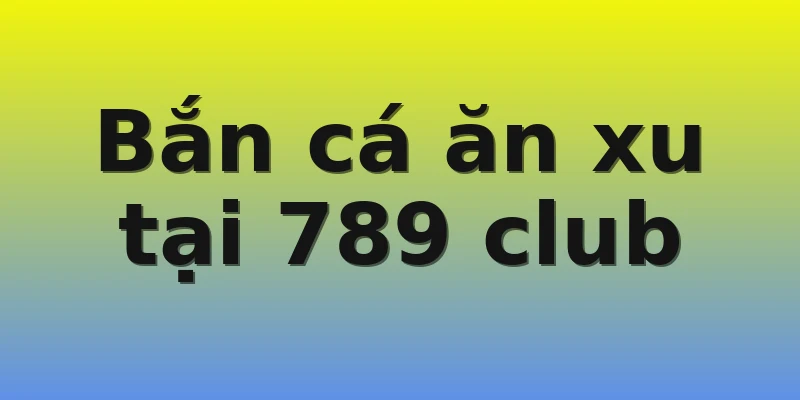 Bắn cá ăn xu tại 789 club
