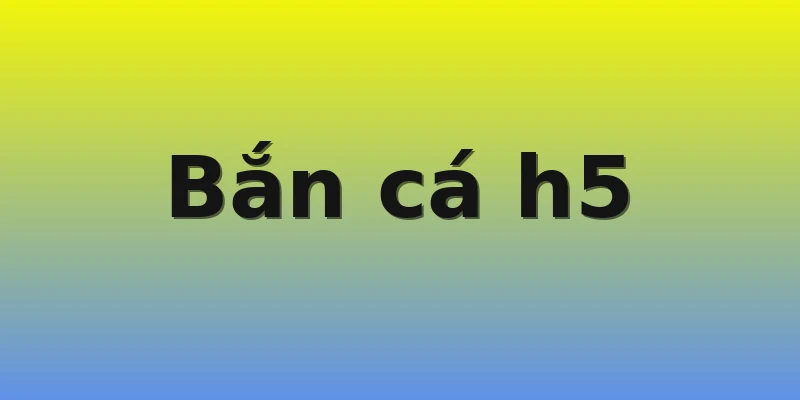 Bắn cá h5 Bắn cá h5