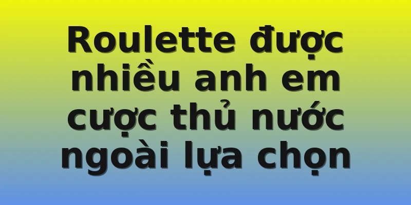 Roulette được nhiều anh em cược thủ nước ngoài lựa chọn