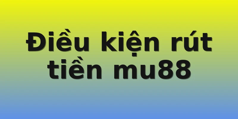 Điều kiện rút tiền mu88