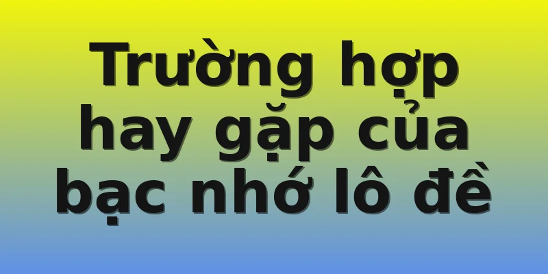 Trường hợp hay gặp của bạc nhớ lô đề Trường hợp hay gặp của bạc nhớ lô đề