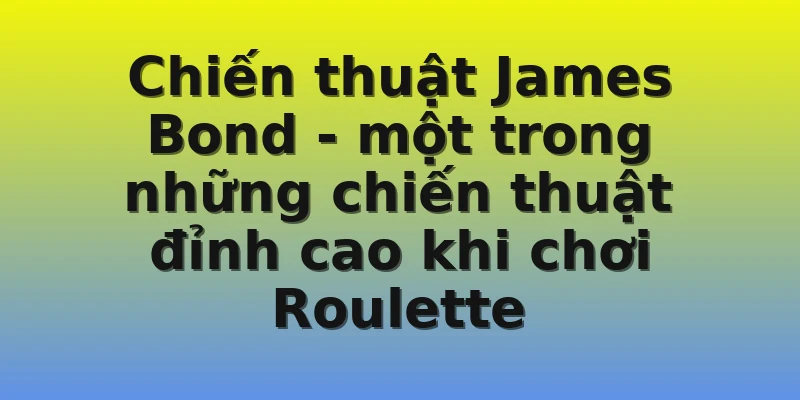 Chiến thuật James Bond - một trong những chiến thuật đỉnh cao khi chơi Roulette