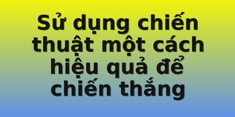 Sử dụng chiến thuật một cách hiệu quả để chiến thắng