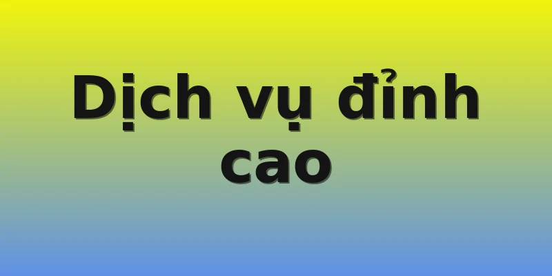 Dịch vụ đỉnh cao Dịch vụ đỉnh cao