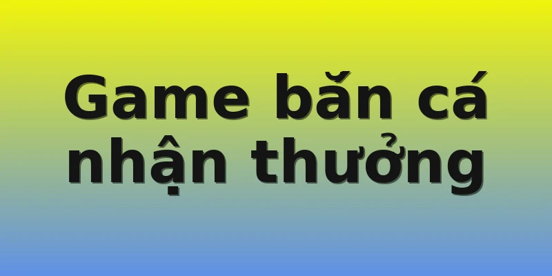 Game bắn cá nhận thưởng