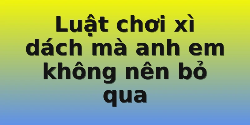 Luật chơi xì dách mà anh em không nên bỏ qua