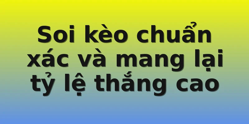 Soi kèo chuẩn xác và mang lại tỷ lệ thắng cao