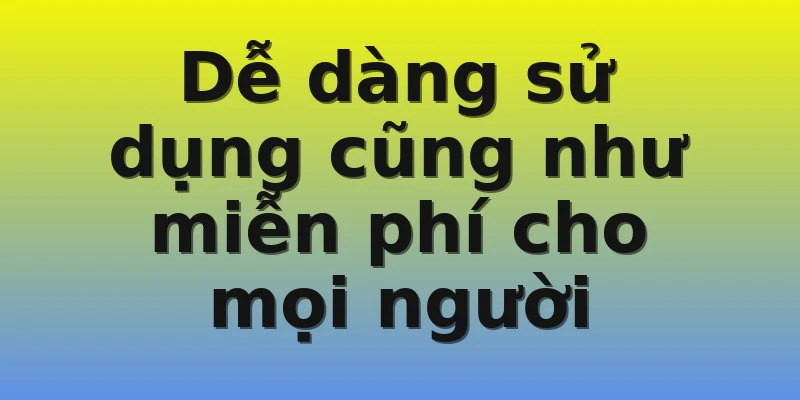 Dễ dàng sử dụng cũng như miễn phí cho mọi người
