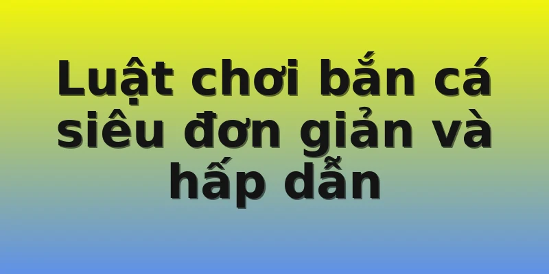 Luật chơi bắn cá siêu đơn giản và hấp dẫn