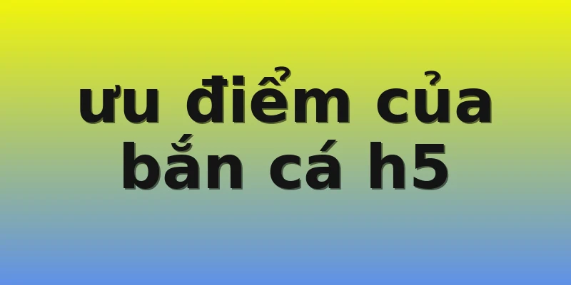 ưu điểm của bắn cá h5 ưu điểm của bắn cá h5