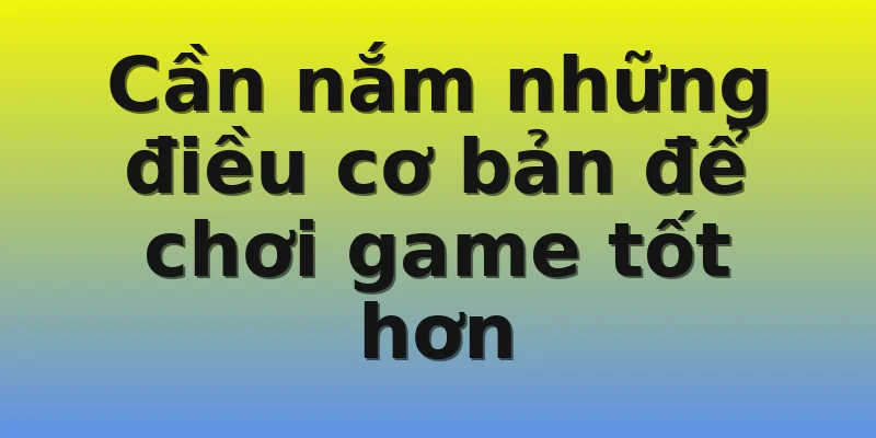 Cần nắm những điều cơ bản để chơi game tốt hơn