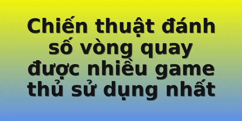 Chiến thuật đánh số vòng quay được nhiều game thủ sử dụng nhất