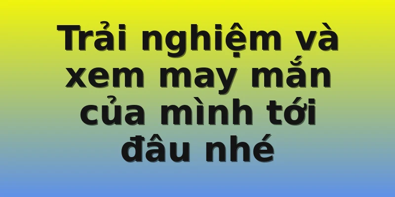 Trải nghiệm và xem may mắn của mình tới đâu nhé