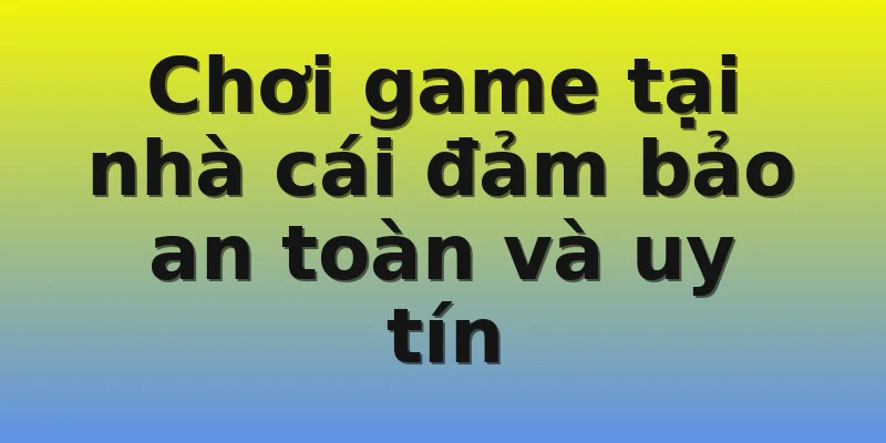 Chơi game tại nhà cái đảm bảo an toàn và uy tín