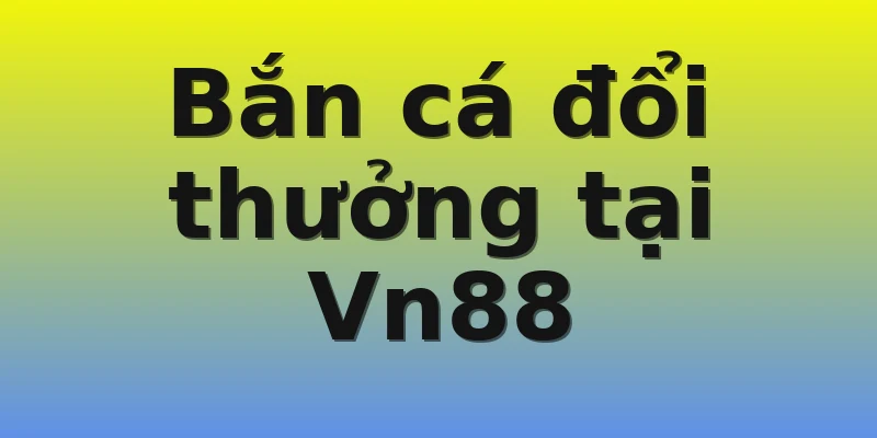 Bắn cá đổi thưởng tại Vn88