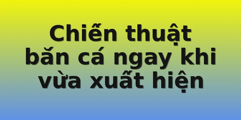 Chiến thuật bắn cá ngay khi vừa xuất hiện