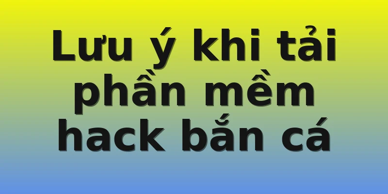 Lưu ý khi tải phần mềm hack bắn cá Lưu ý khi tải phần mềm hack bắn cá