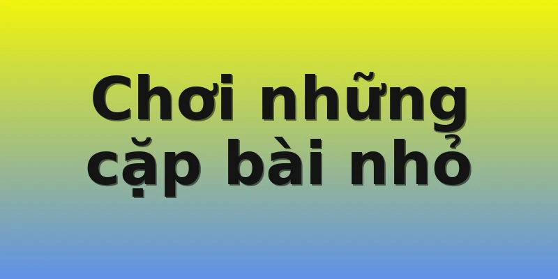 Chơi những cặp bài nhỏ