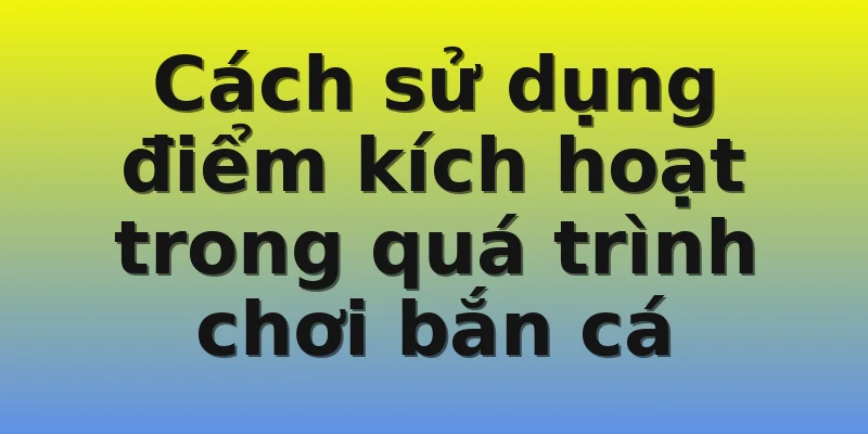 Cách sử dụng điểm kích hoạt trong quá trình chơi bắn cá