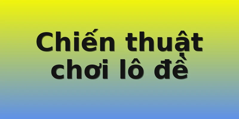 Chiến thuật chơi lô đề Chiến thuật chơi lô đề