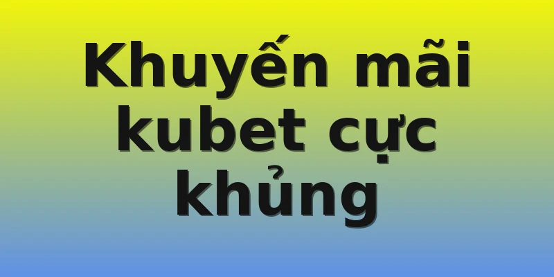 Khuyến mãi kubet cực khủng Khuyến mãi kubet cực khủng