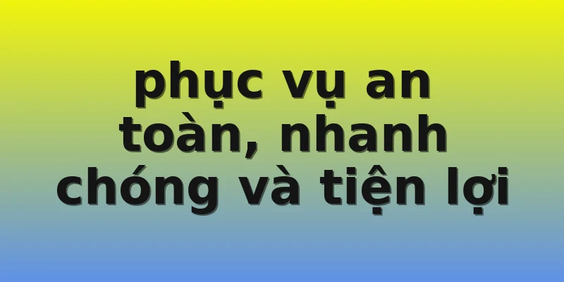 an toàn, nhanh chóng và tiện lợi phục vụ an toàn, nhanh chóng và tiện lợi