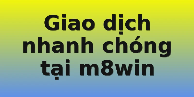 Giao dịch nhanh chóng tại m8win Giao dịch nhanh chóng tại m8win