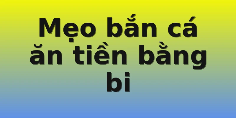 Mẹo bắn cá ăn tiền bằng bi Mẹo bắn cá ăn tiền bằng bi