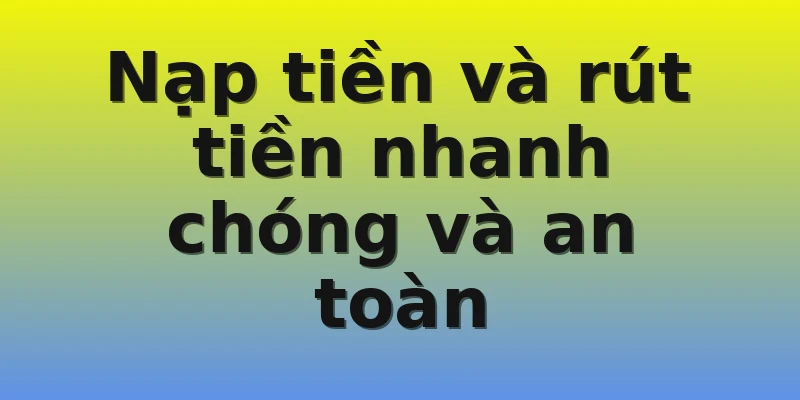 Nạp tiền và rút tiền nhanh chóng và an toàn