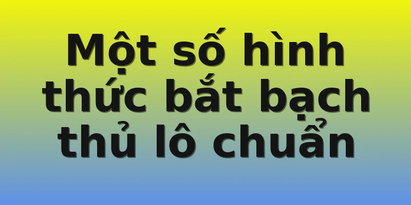Một số hình thức bắt bạch thủ lô chuẩn