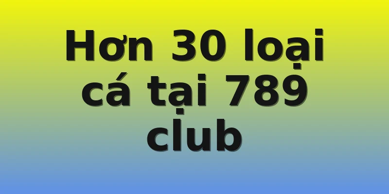 Hơn 30 loại cá tại 789 club