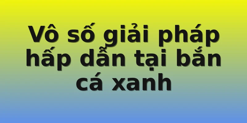Vô số giải pháp hấp dẫn tại bắn cá xanh