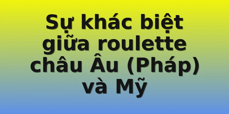 Sự khác biệt giữa roulette châu Âu (Pháp) và Mỹ