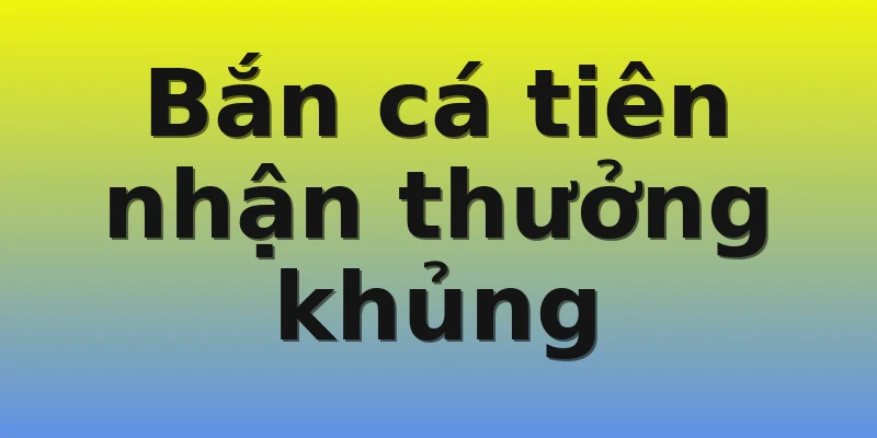 Bắn cá tiên nhận thưởng khủng