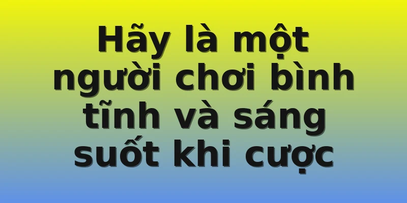 Hãy là một người chơi bình tĩnh và sáng suốt khi cược