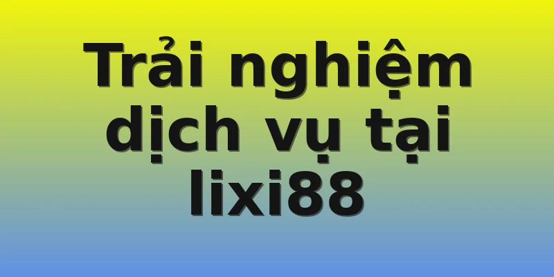 Trải nghiệm dịch vụ tại lixi88 Trải nghiệm dịch vụ tại lixi88