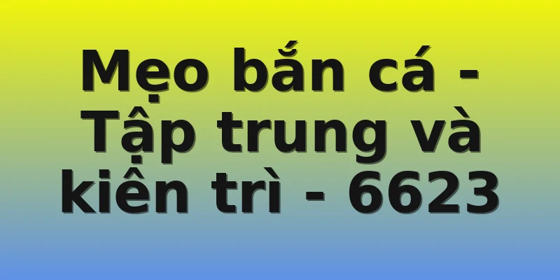 Mẹo bắn cá - Tập trung và kiên trì - 6623 Mẹo bắn cá - Tập trung và kiên trì - 6623