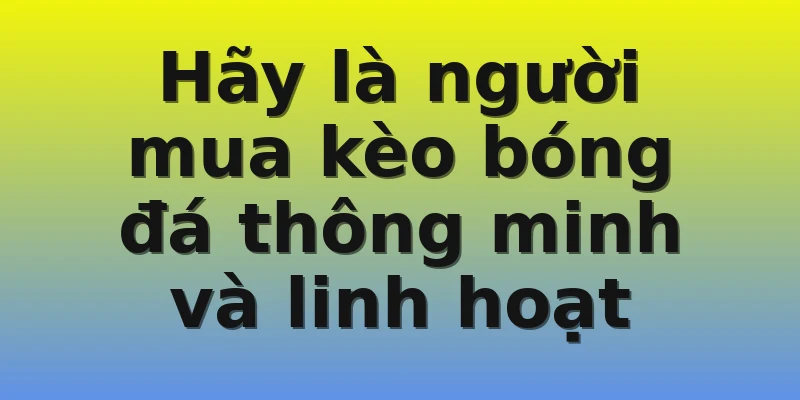 Hãy là người mua kèo bóng đá thông minh và linh hoạt