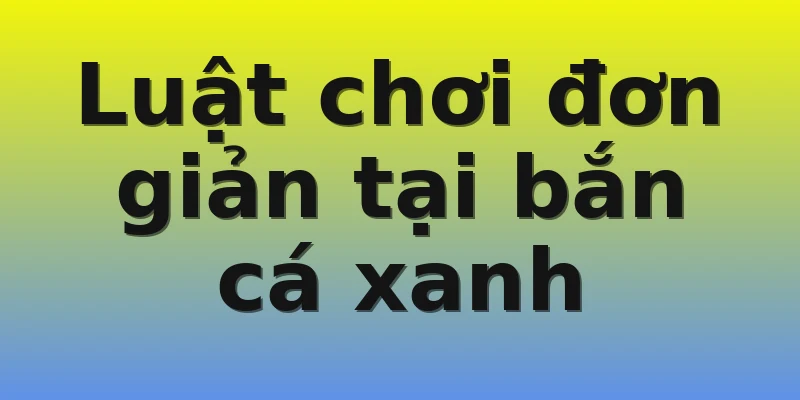 Luật chơi đơn giản tại bắn cá xanh