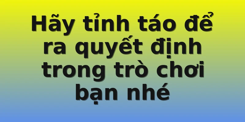 Hãy tỉnh táo để ra quyết định trong trò chơi bạn nhé
